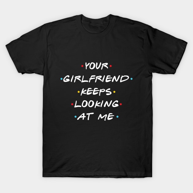 Your Girlfriend Keeps Looking At Me T-Shirt by Monosshop